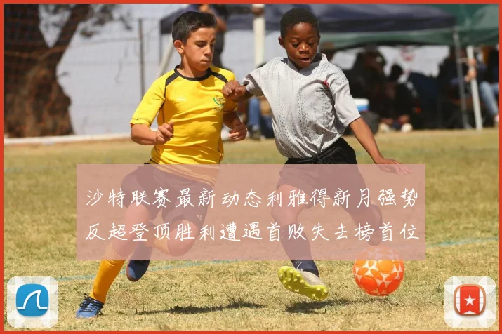 沙特联赛最新动态利雅得新月强势反超登顶胜利遭遇首败失去榜首位置
