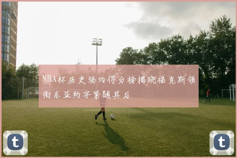 NBA杯历史场均得分榜揭晓福克斯领衔东亚约字紧随其后