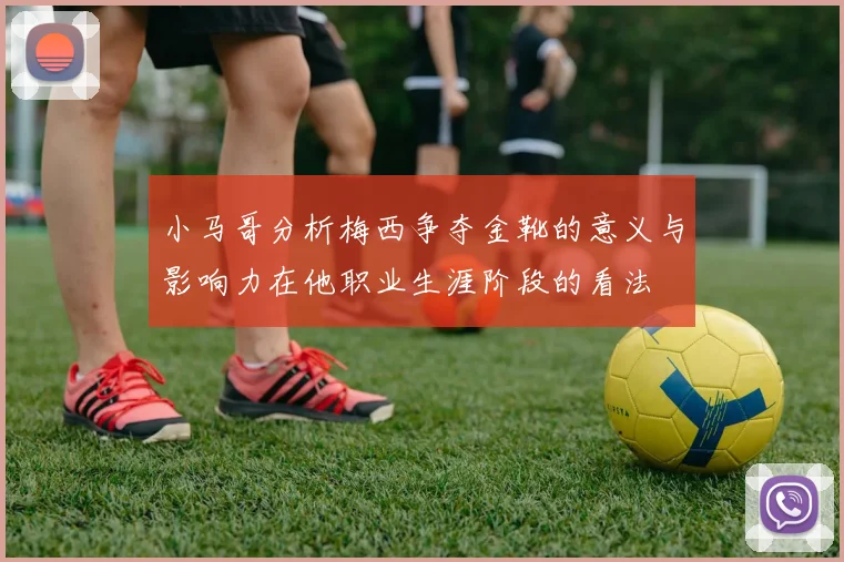 小马哥分析梅西争夺金靴的意义与影响力在他职业生涯阶段的看法