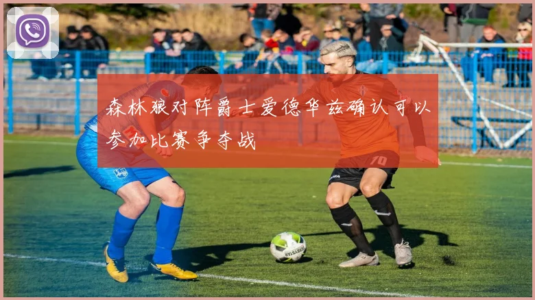森林狼对阵爵士爱德华兹确认可以参加比赛争夺战