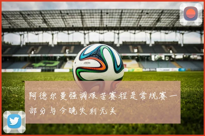 阿德尔曼强调艰苦赛程是常规赛一部分与今晚失利无关