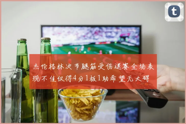 杰伦格林次节腿筋受伤退赛全场表现不佳仅得4分1板1助希望无大碍