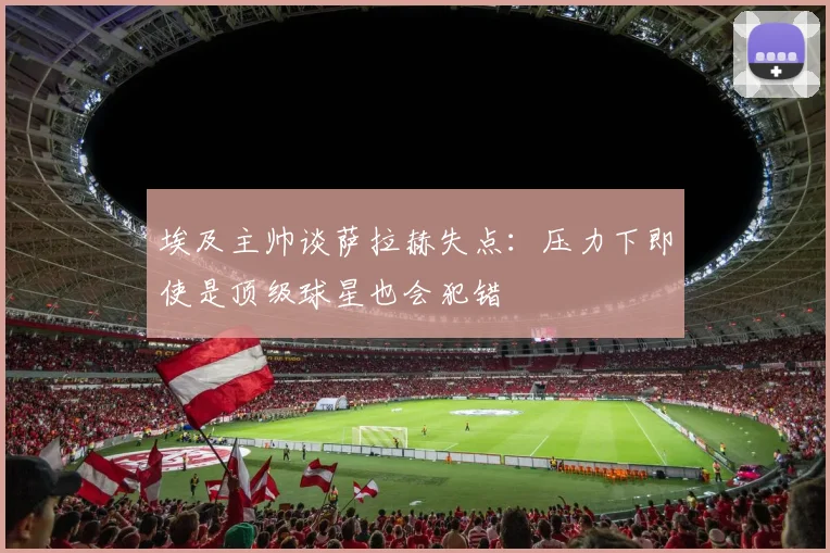 埃及主帅谈萨拉赫失点：压力下即使是顶级球星也会犯错
