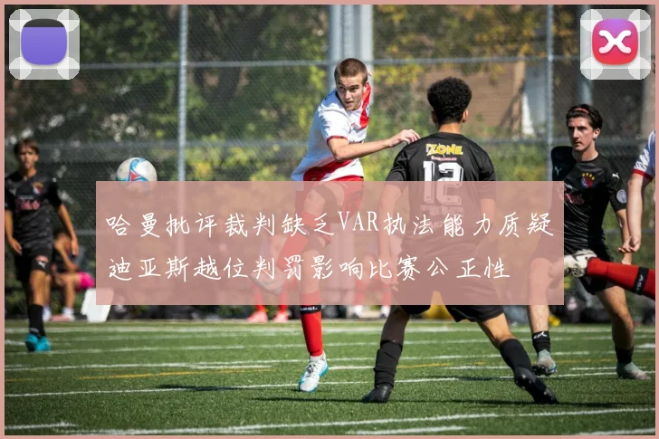 哈曼批评裁判缺乏VAR执法能力质疑迪亚斯越位判罚影响比赛公正性