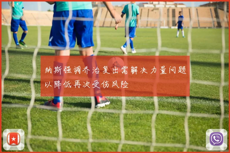 纳斯强调乔治复出需解决力量问题以降低再次受伤风险