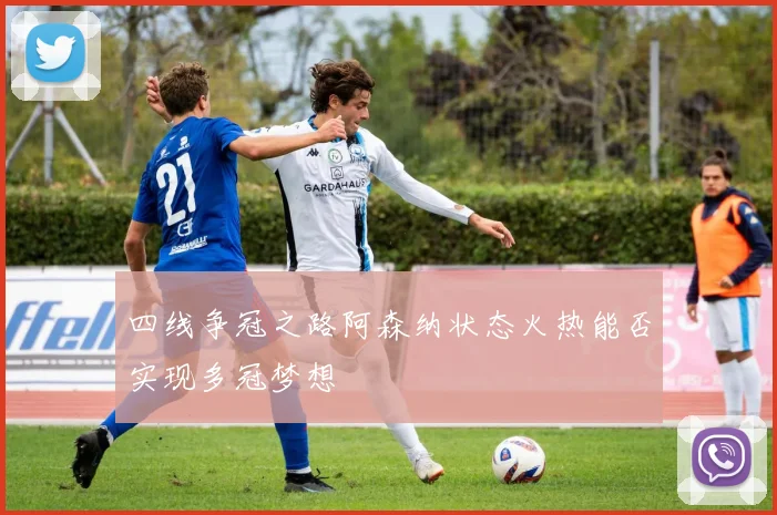 四线争冠之路阿森纳状态火热能否实现多冠梦想