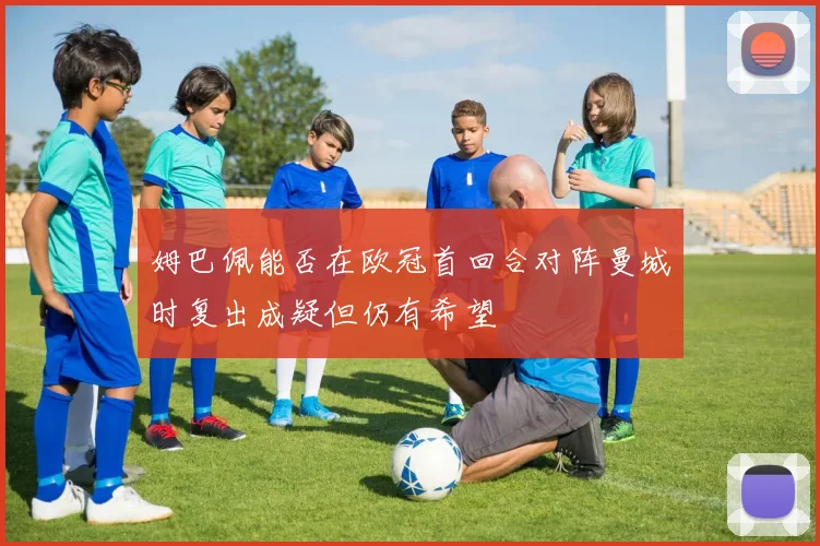 姆巴佩能否在欧冠首回合对阵曼城时复出成疑但仍有希望